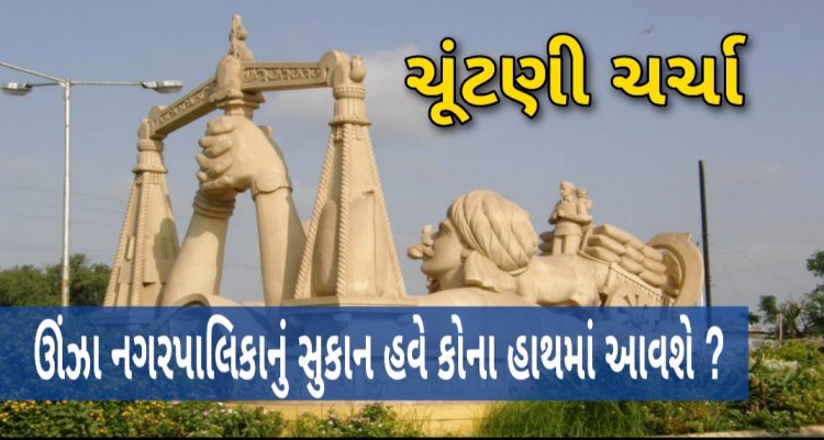 ચૂંટણી ચર્ચા : ઊંઝા નગર પાલિકામાં પુનરાવર્તન કે પરિવર્તન ? વાંચો ખાસ અહેવાલ