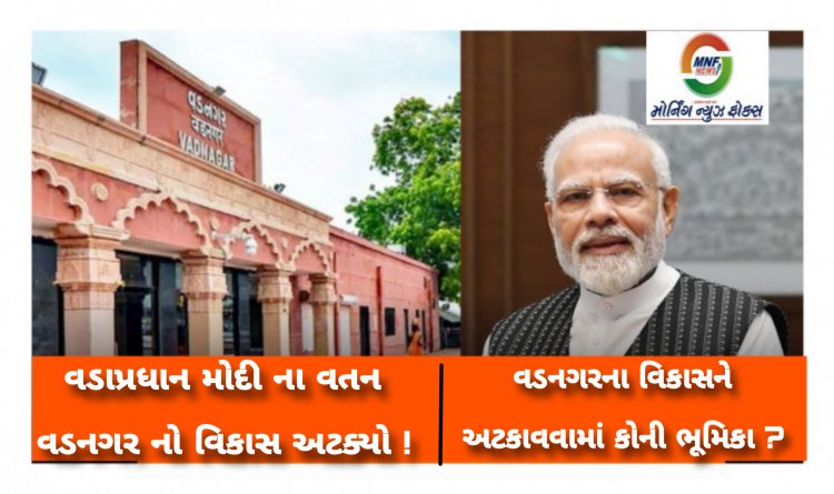 PM મોદીના વતન વડનગરને મોટો ઝટકો: વિકાસ અટક્યો : નબળી નેતાગીરી સામે રોષ