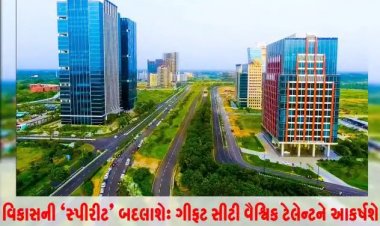 વિકાસની 'સ્પીરીટ' બદલાશે : ગીફટ સીટી વૈશ્વિક ટેલેન્ટને આકર્ષશે